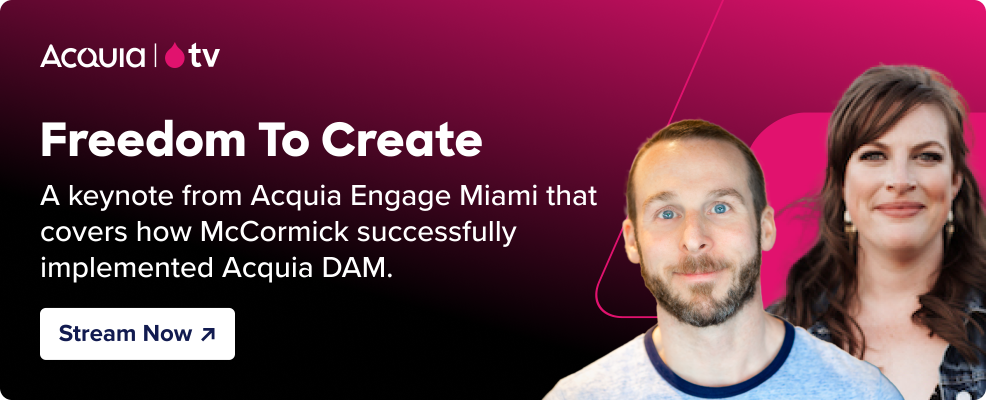 black to pink gradient with the Acquia TV logo and text that reads Freedom to Create - A keynote from Acquia Engage Miami that covers how McCormick successfully implemented Acquia DAM. and a button that reads “Stream Now” and pink parallelograms with the headshot of a man and a woman.